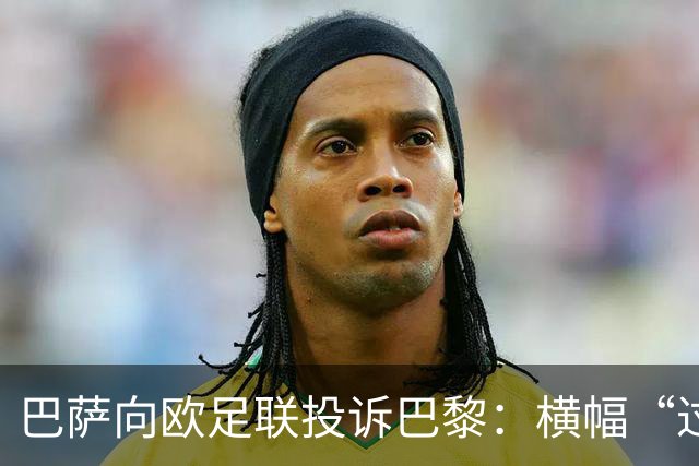 巴萨向欧足联投诉巴黎：横幅“过度攻击性且冒犯”