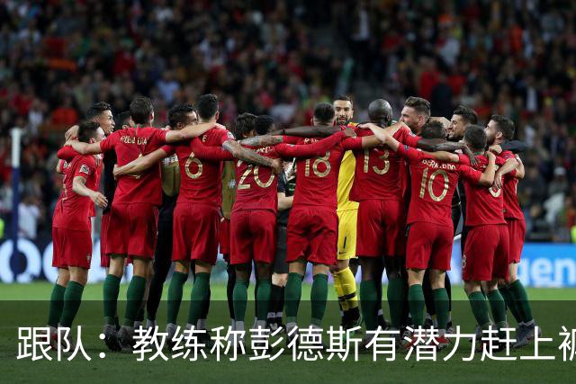 跟队：教练称彭德斯有潜力赶上裤袜，裤袜也对其能力印象深刻